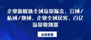 企业新媒体全域流量掘金,公域/私域/地域,企业全域获客,百亿流量收割器-淘金日记