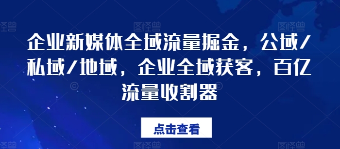 企业新媒体全域流量掘金,公域/私域/地域,企业全域获客,百亿流量收割器-淘金日记