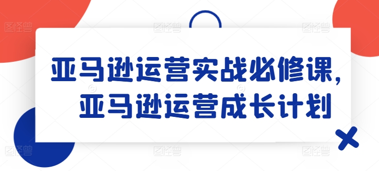 亚马逊运营实战必修课，亚马逊运营成长计划-淘金日记