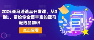 2024亚马逊选品开发课，从0到1，带给你全面丰富的亚马逊选品知识-淘金日记
