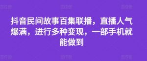 抖音民间故事百集联播,直播人气爆满,进行多种变现,一部手机就能做到【揭秘】-淘金日记