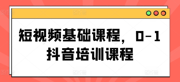 短视频基础课程,0-1抖音培训课程-淘金日记