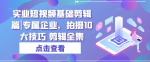 实业短视频基础剪辑篇|专属企业,拍摄10大技巧 剪辑全集-淘金日记