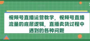 视频号直播运营教学,视频号直播流量的底层逻辑,直播卖货过程中遇到的各种问题-淘金日记
