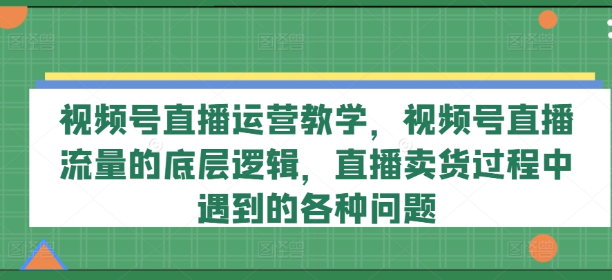 视频号直播运营教学,视频号直播流量的底层逻辑,直播卖货过程中遇到的各种问题-淘金日记