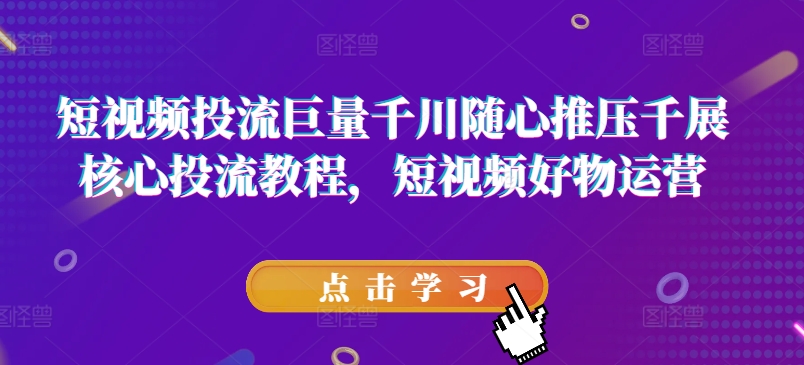 短视频投流巨量千川随心推压千展核心投流教程，短视频好物运营-淘金日记