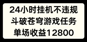 24小时无人挂JI不违规，斗破苍穹游戏任务，单场直播最高收益1280【揭秘】-淘金日记