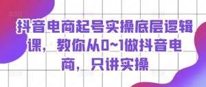 抖音电商起号实操底层逻辑课，教你从0~1做抖音电商，只讲实操-淘金日记