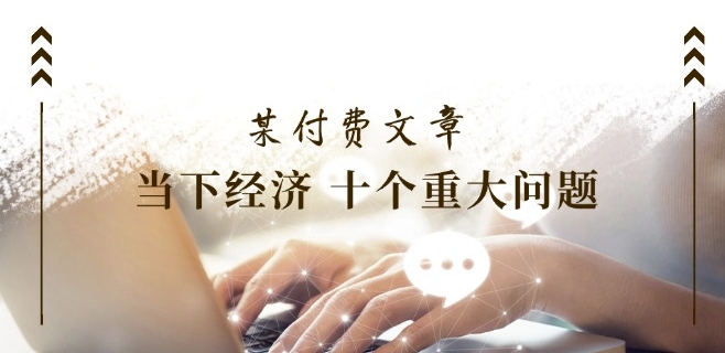 某付费文章《当下经济 十个重大问题》覆盖了大家关心的全部经济类话题-淘金日记