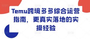 Temu跨境多多综合运营指南，更真实落地的实操经验-淘金日记