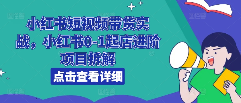 小红书短视频带货实战，小红书0-1起店进阶项目拆解-淘金日记