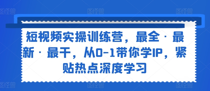 短视频实操训练营,最全·最新·最干,从0-1带你学IP,紧贴热点深度学习-淘金日记
