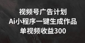 视频号广告计划，AI小程序一键生成作品， 单视频收益300+【揭秘】-淘金日记