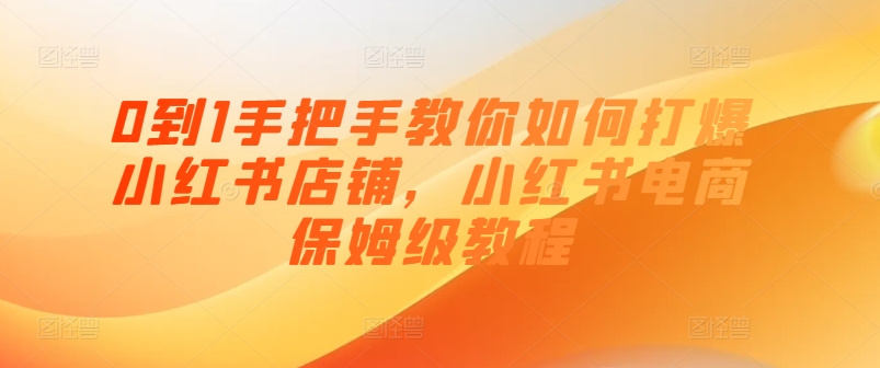 0到1手把手教你如何打爆小红书店铺，小红书电商保姆级教程-淘金日记