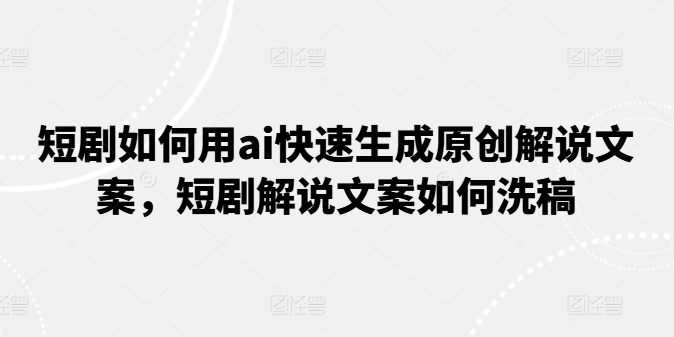 短剧如何用ai快速生成原创解说文案，短剧解说文案如何洗稿-淘金日记