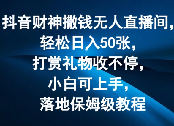 抖音财神撒钱无人直播间轻松日入50张,打赏礼物收不停,小白可上手,落地保姆级教程【揭秘】-淘金日记