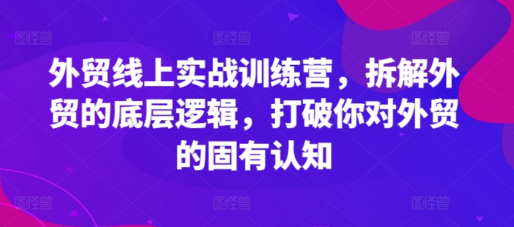 外贸线上实战训练营,拆解外贸的底层逻辑,打破你对外贸的固有认知-淘金日记