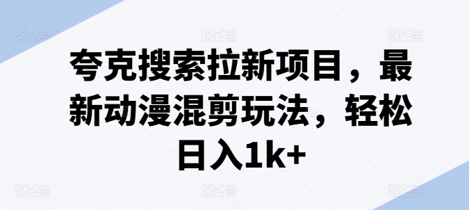 夸克搜索拉新项目，最新动漫混剪玩法，轻松日入1k+-淘金日记