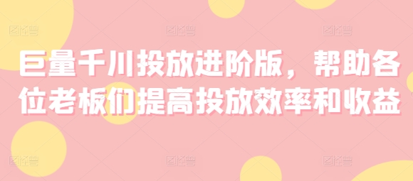 巨量千川投放进阶版,帮助各位老板们提高投放效率和收益-淘金日记