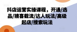 抖店运营实操课程，开通/选品/猜喜截流/达人玩法/高级起店/搜索玩法-淘金日记