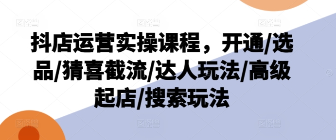 抖店运营实操课程,开通/选品/猜喜截流/达人玩法/高级起店/搜索玩法-淘金日记