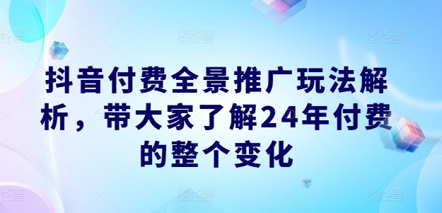 抖音付费全景推广玩法解析,带大家了解24年付费的整个变化-淘金日记