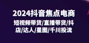 2024抖音焦点电商:短视频带货/直播带货/抖店/达人/星图/千川投流/32节课-淘金日记