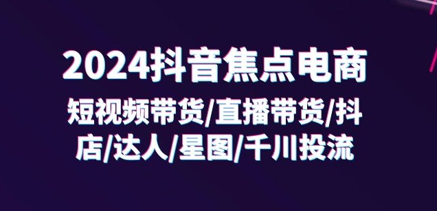 2024抖音焦点电商：短视频带货/直播带货/抖店/达人/星图/千川投流/32节课-淘金日记