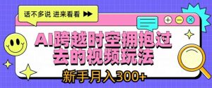 AI跨越时空拥抱过去的视频玩法,新手月入3000+【揭秘】-淘金日记
