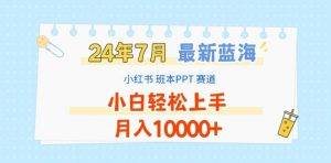 2024年7月最新蓝海赛道,小红书班本PPT项目,小白轻松上手,月入1W+【揭秘】-淘金日记
