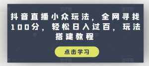 抖音直播小众玩法,全网寻找100分,轻松日入过百,玩法搭建教程【揭秘】-淘金日记