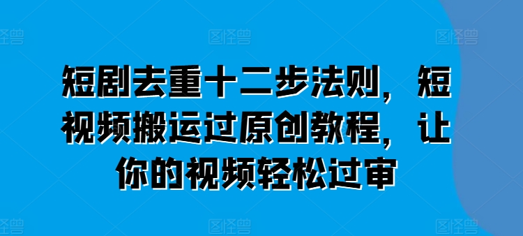 短剧去重十二步法则，短视频搬运过原创教程，让你的视频轻松过审-淘金日记