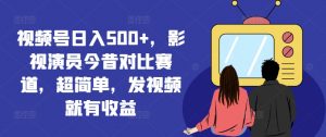 视频号日入500+,影视演员今昔对比赛道,超简单,发视频就有收益【揭秘】-淘金日记