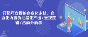 打造可变现的商业化素材,商业化内容的批量化产出/变现逻辑/结构分析等-淘金日记
