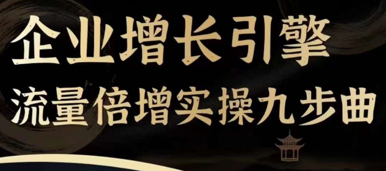 企业增长引擎流量倍增实操九步曲,一套课程帮你找到快速、简单、有效、可复制的获客+变现方式,-淘金日记