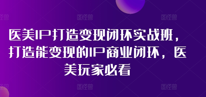 医美IP打造变现闭环实战班，打造能变现的IP商业闭环，医美玩家必看!-淘金日记