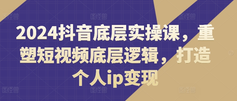 2024抖音底层实操课，​重塑短视频底层逻辑，打造个人ip变现-淘金日记