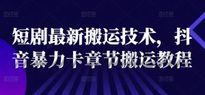 短剧最新搬运技术，抖音暴力卡章节搬运教程-淘金日记