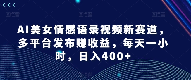 AI美女情感语录视频新赛道，多平台发布赚收益，每天一小时，日入400+【揭秘】-淘金日记
