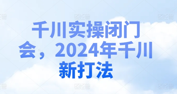 千川实操闭门会,2024年千川新打法-淘金日记