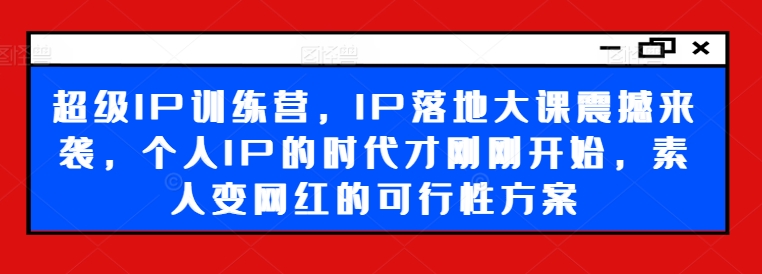 超级IP训练营,IP落地大课震撼来袭,个人IP的时代才刚刚开始,素人变网红的可行性方案-淘金日记