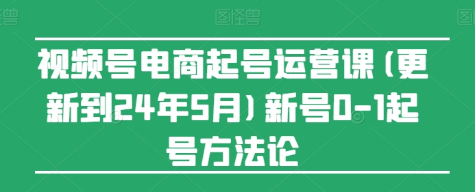 视频号电商起号运营课(更新24年7月)新号0-1起号方法论-淘金日记