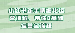 小红书新手精细化运营课程,带你0基础运营全流程-淘金日记