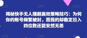 揭秘快手无人播剧高效策略技巧:为何你的账号频繁被封,而我的却稳定日入四位数还能安然无恙【揭秘】-淘金日记