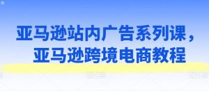 亚马逊站内广告系列课,亚马逊跨境电商教程-淘金日记