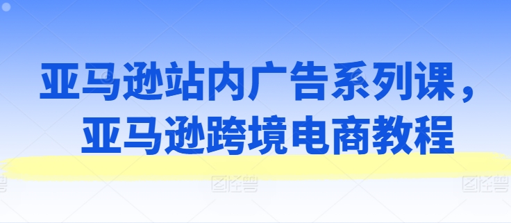 亚马逊站内广告系列课,亚马逊跨境电商教程-淘金日记