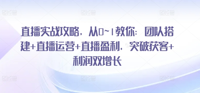 直播实战攻略，​从0~1教你：团队搭建+直播运营+直播盈利，突破获客+利润双增长-淘金日记