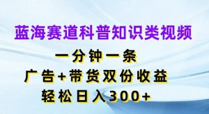 蓝海赛道科普知识类视频,一分钟一条,广告+带货双份收益,轻松日入300+【揭秘】-淘金日记
