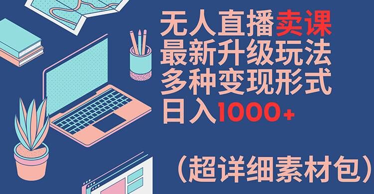 无人直播卖课最新升级玩法,多种变现形式,日入1000+(超详细素材包)【揭秘】-淘金日记