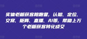 实体老板获客陪跑营,认知、定位、文案、矩阵、直播、AI等,帮助上万个老板获客转化成交-淘金日记